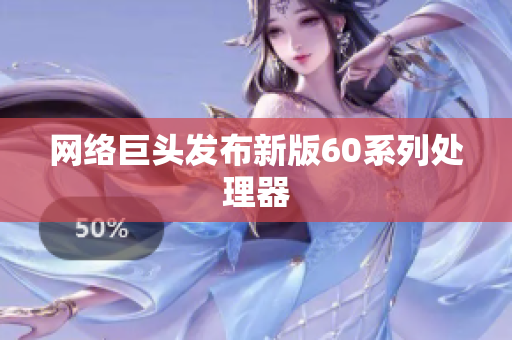 网络巨头发布新版60系列处理器