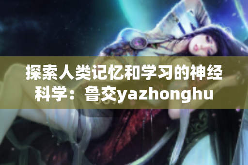 探索人类记忆和学习的神经科学：鲁交yazhonghu