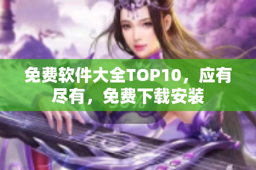 免费软件大全TOP10，应有尽有，免费下载安装
