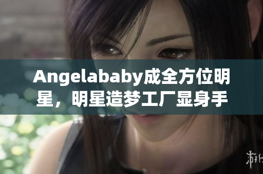 Angelababy成全方位明星，明星造梦工厂显身手