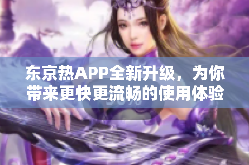 东京热APP全新升级，为你带来更快更流畅的使用体验