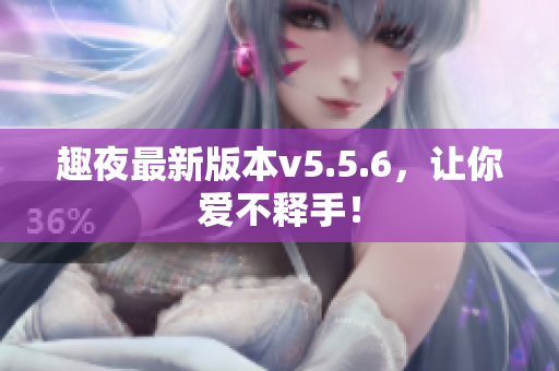 趣夜最新版本v5.5.6，让你爱不释手！
