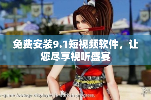 免费安装9.1短视频软件，让您尽享视听盛宴