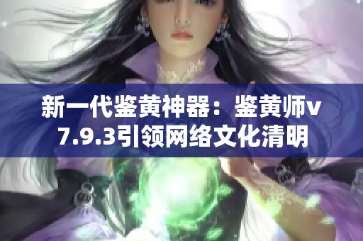 新一代鉴黄神器：鉴黄师v7.9.3引领网络文化清明