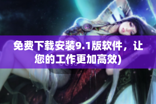 免费下载安装9.1版软件，让您的工作更加高效)