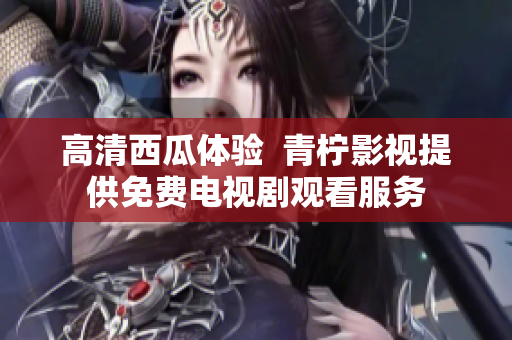 高清西瓜体验  青柠影视提供免费电视剧观看服务