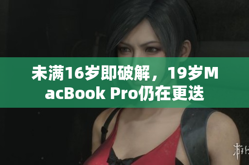 未满16岁即破解，19岁MacBook Pro仍在更迭