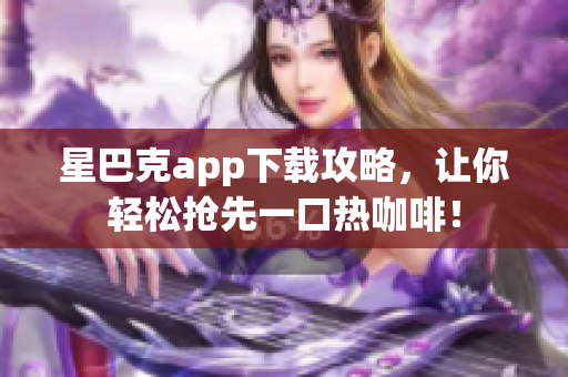 星巴克app下载攻略，让你轻松抢先一口热咖啡！