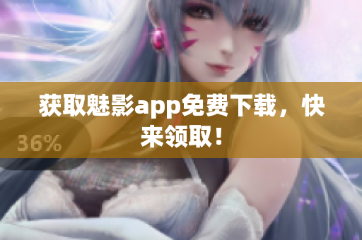 获取魅影app免费下载，快来领取！