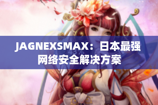 JAGNEXSMAX：日本最强网络安全解决方案