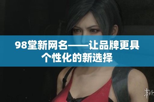 98堂新网名——让品牌更具个性化的新选择