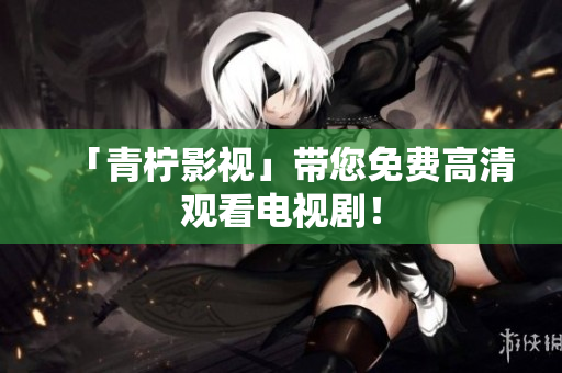 「青柠影视」带您免费高清观看电视剧！
