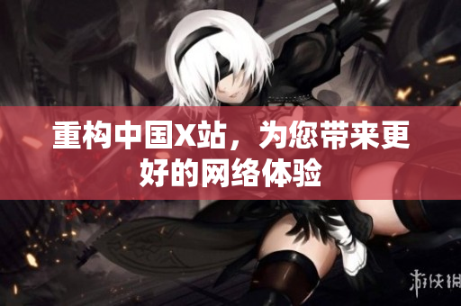 重构中国X站，为您带来更好的网络体验