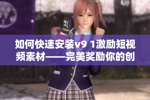 如何快速安装v9 1激励短视频素材——完美奖励你的创作灵感！