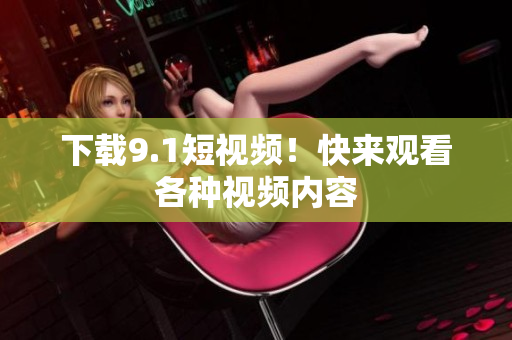 下载9.1短视频！快来观看各种视频内容