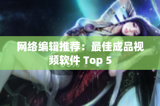 网络编辑推荐：最佳成品视频软件 Top 5