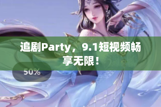 追剧Party，9.1短视频畅享无限！