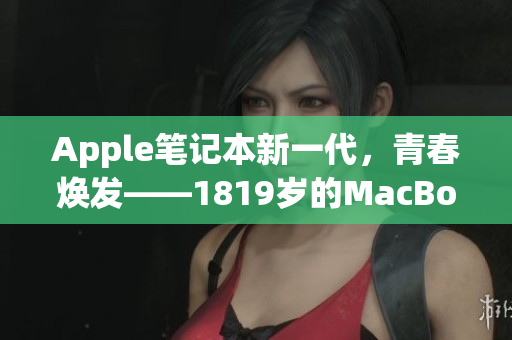 Apple笔记本新一代，青春焕发——1819岁的MacBook