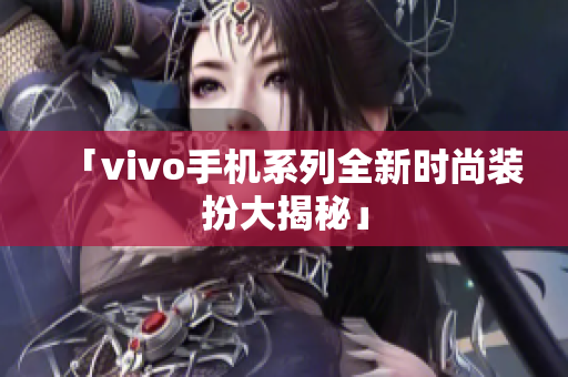「vivo手机系列全新时尚装扮大揭秘」