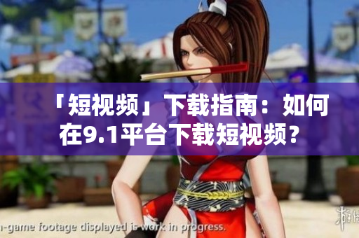 「短视频」下载指南：如何在9.1平台下载短视频？