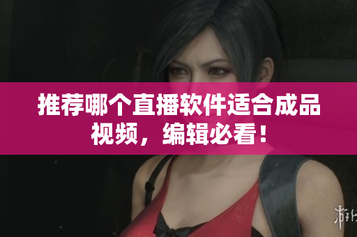 推荐哪个直播软件适合成品视频，编辑必看！