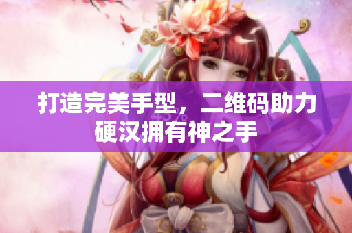 打造完美手型，二维码助力硬汉拥有神之手