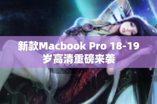 新款Macbook Pro 18-19岁高清重磅来袭