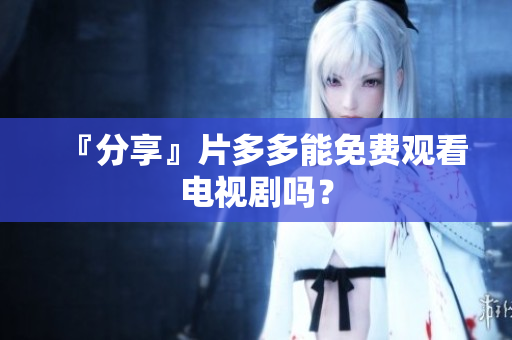 『分享』片多多能免费观看电视剧吗？