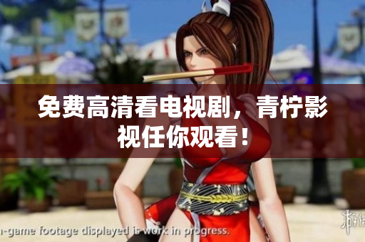 免费高清看电视剧，青柠影视任你观看！