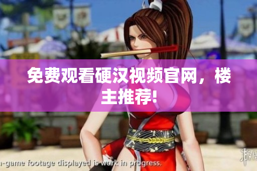 免费观看硬汉视频官网，楼主推荐!