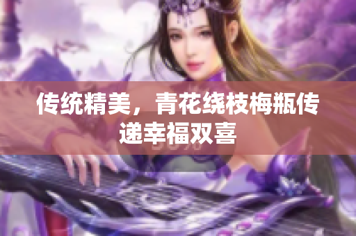 传统精美，青花绕枝梅瓶传递幸福双喜