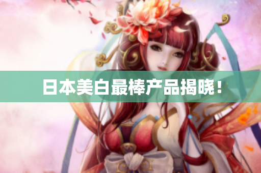 日本美白最棒产品揭晓！