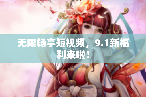 无限畅享短视频，9.1新福利来啦！