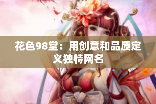 花色98堂：用创意和品质定义独特网名