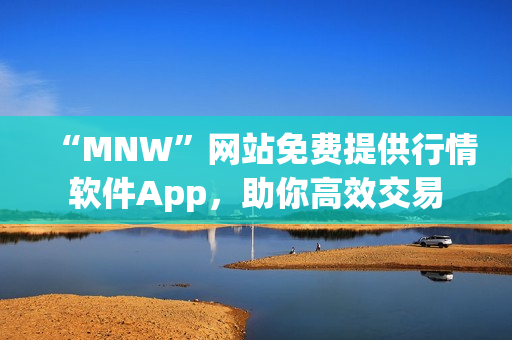 “MNW”网站免费提供行情软件App，助你高效交易