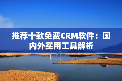 推荐十款免费CRM软件：国内外实用工具解析