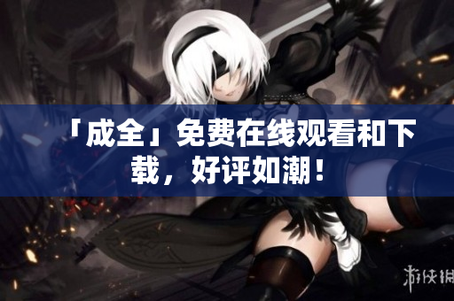 「成全」免费在线观看和下载，好评如潮！