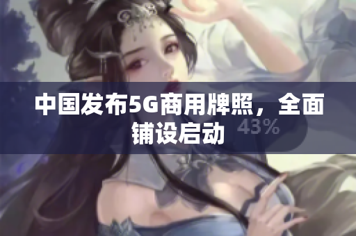 中国发布5G商用牌照，全面铺设启动