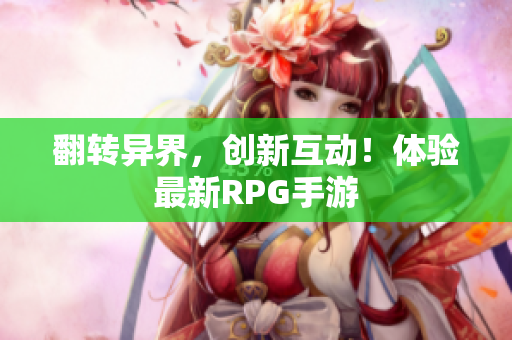 翻转异界，创新互动！体验最新RPG手游