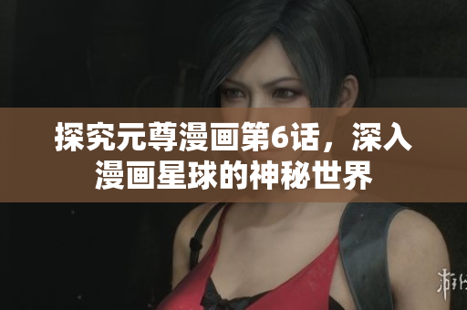 探究元尊漫画第6话，深入漫画星球的神秘世界