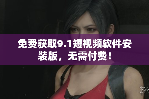 免费获取9.1短视频软件安装版，无需付费！