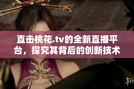 直击桃花.tv的全新直播平台，探究其背后的创新技术