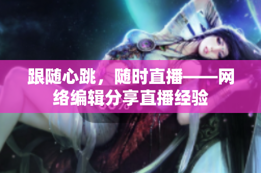 跟随心跳，随时直播——网络编辑分享直播经验