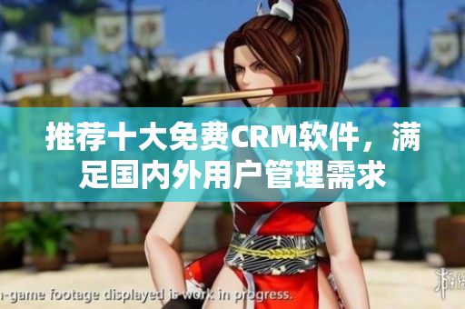 推荐十大免费CRM软件，满足国内外用户管理需求