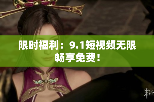 限时福利：9.1短视频无限畅享免费！