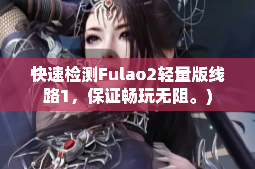 快速检测Fulao2轻量版线路1，保证畅玩无阻。)