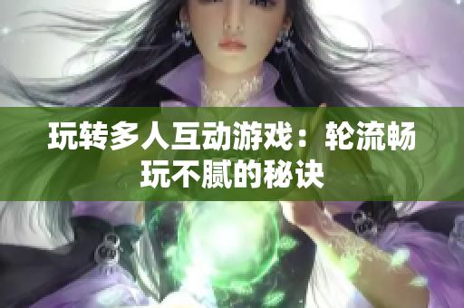玩转多人互动游戏：轮流畅玩不腻的秘诀