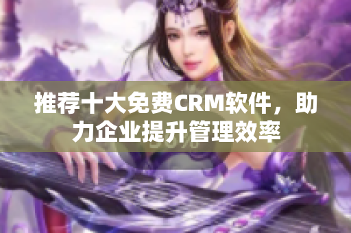 推荐十大免费CRM软件，助力企业提升管理效率