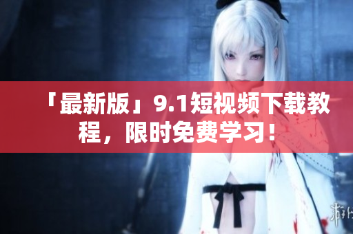 「最新版」9.1短视频下载教程，限时免费学习！