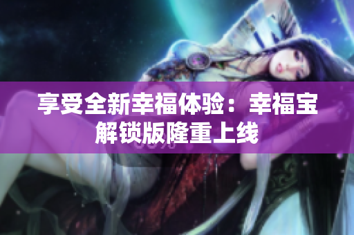享受全新幸福体验：幸福宝解锁版隆重上线